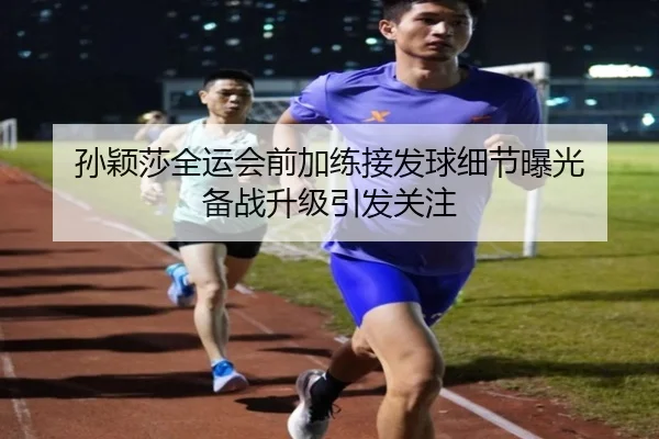 孙颖莎全运会前加练接发球细节曝光 备战升级引发关注（kaiyun）