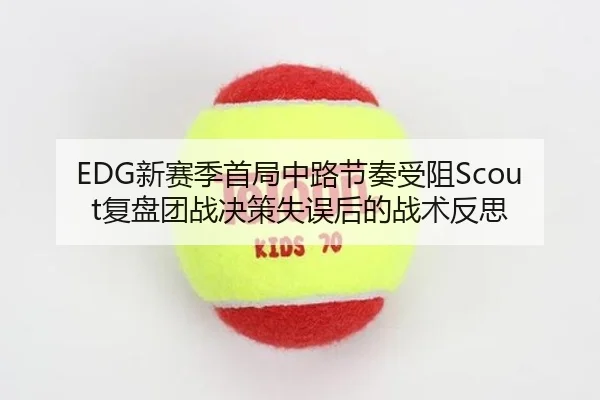 EDG新赛季首局中路节奏受阻Scout复盘团战决策失误后的战术反思（kaiyun）